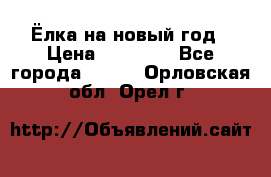 Ёлка на новый год › Цена ­ 30 000 - Все города  »    . Орловская обл.,Орел г.